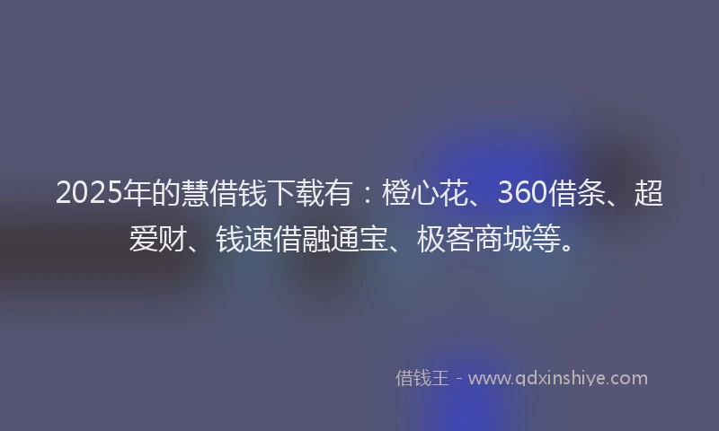 2025年的慧借钱下载有：橙心花、360借条、超爱财、钱速借融通宝、极客商城等。