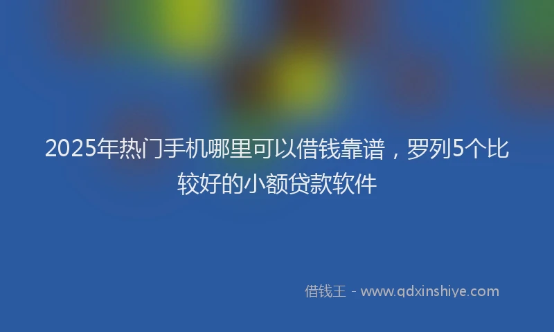 2025年热门手机哪里可以借钱靠谱，罗列5个比较好的小额贷款软件