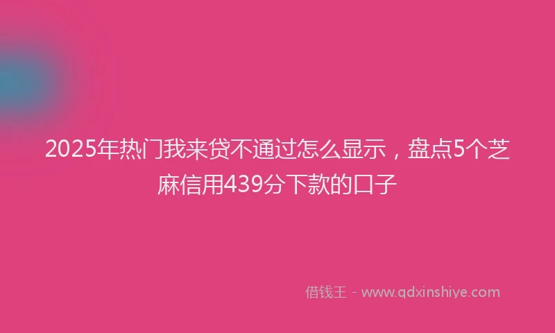 2025年热门我来贷不通过怎么显示，盘点5个芝麻信用439分下款的口子