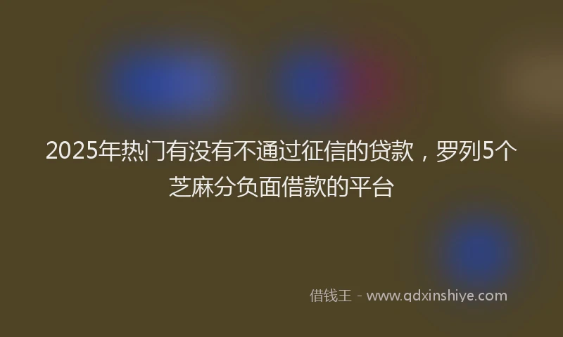 2025年热门有没有不通过征信的贷款，罗列5个芝麻分负面借款的平台