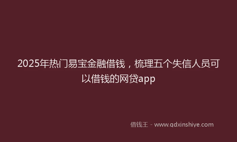 2025年热门易宝金融借钱，梳理五个失信人员可以借钱的网贷app