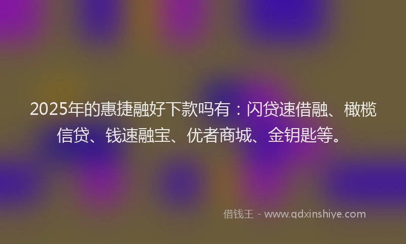 2025年的惠捷融好下款吗有：闪贷速借融、橄榄信贷、钱速融宝、优者商城、金钥匙等。