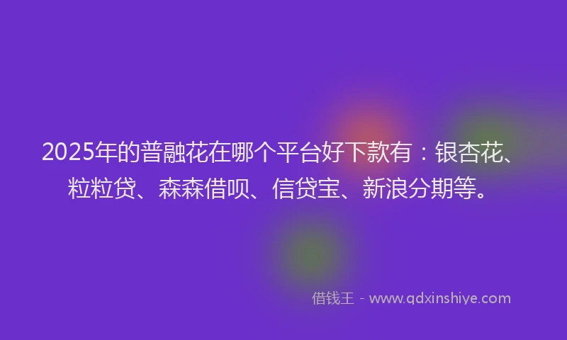 2025年的普融花在哪个平台好下款有：银杏花、粒粒贷、森森借呗、信贷宝、新浪分期等。