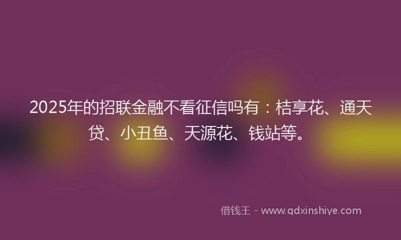 2025年的招联金融不看征信吗有：桔享花、通天贷、小丑鱼、天源花、钱站等。