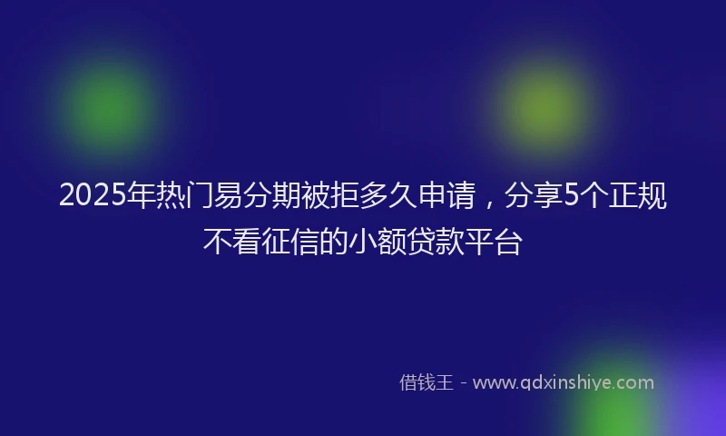 2025年热门易分期被拒多久申请，分享5个正规不看征信的小额贷款平台
