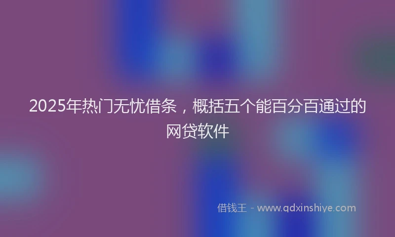 2025年热门无忧借条，概括五个能百分百通过的网贷软件
