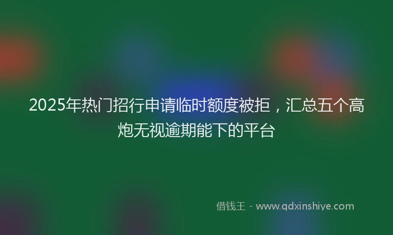 2025年热门招行申请临时额度被拒，汇总五个高炮无视逾期能下的平台