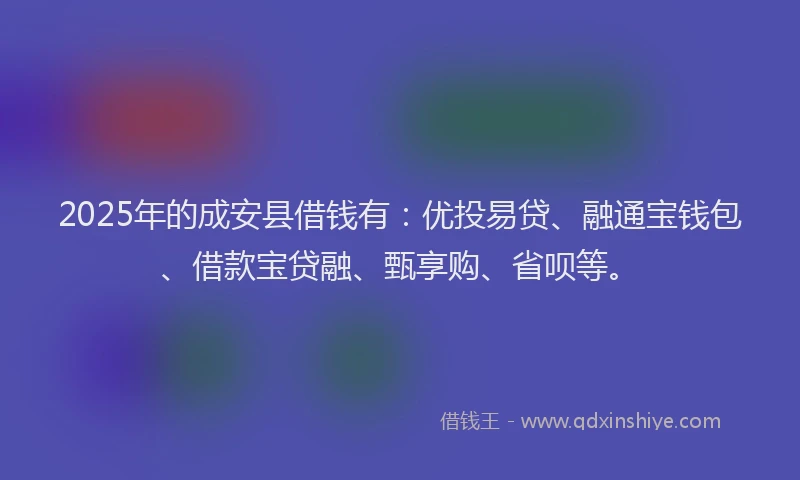 2025年的成安县借钱有：优投易贷、融通宝钱包、借款宝贷融、甄享购、省呗等。