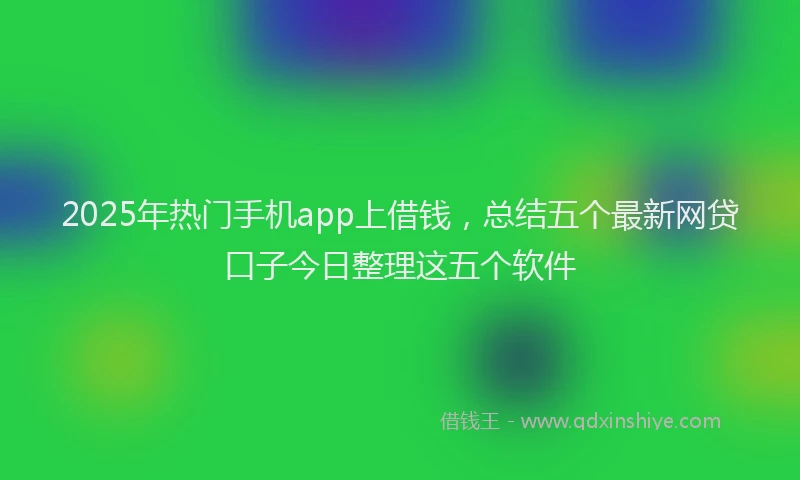 2025年热门手机app上借钱，总结五个最新网贷口子今日整理这五个软件