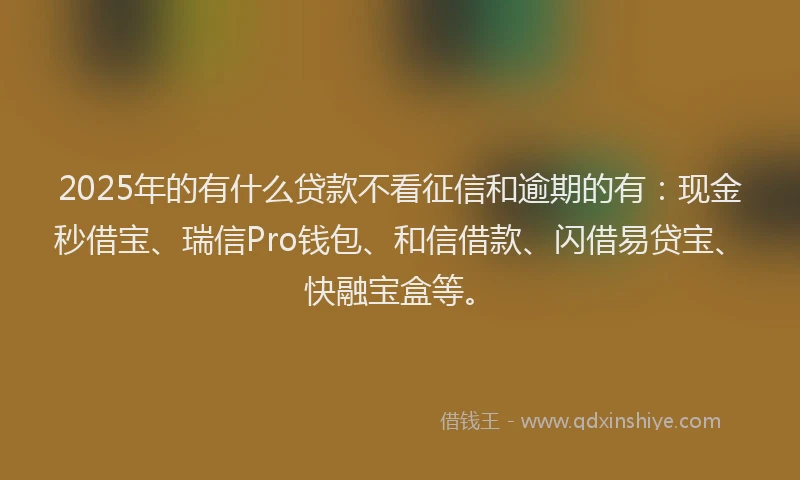 2025年的有什么贷款不看征信和逾期的有：现金秒借宝、瑞信Pro钱包、和信借款、闪借易贷宝、快融宝盒等。