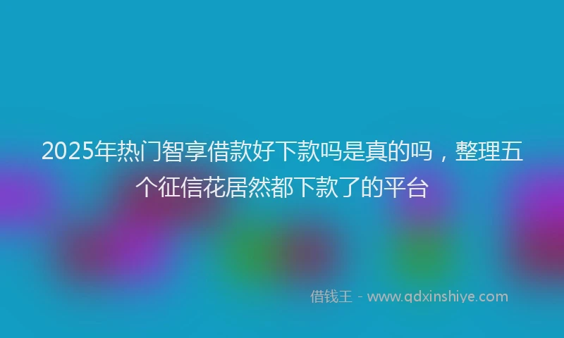 2025年热门智享借款好下款吗是真的吗，整理五个征信花居然都下款了的平台