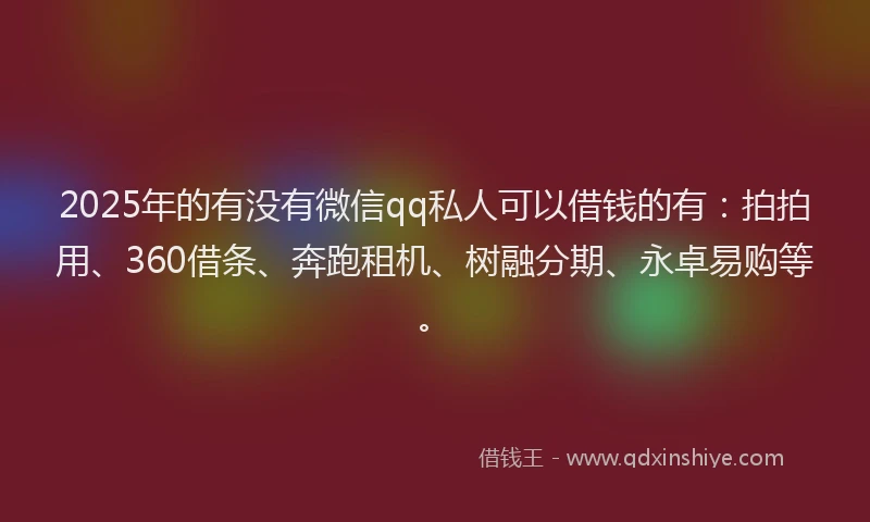 2025年的有没有微信qq私人可以借钱的有：拍拍用、360借条、奔跑租机、树融分期、永卓易购等。