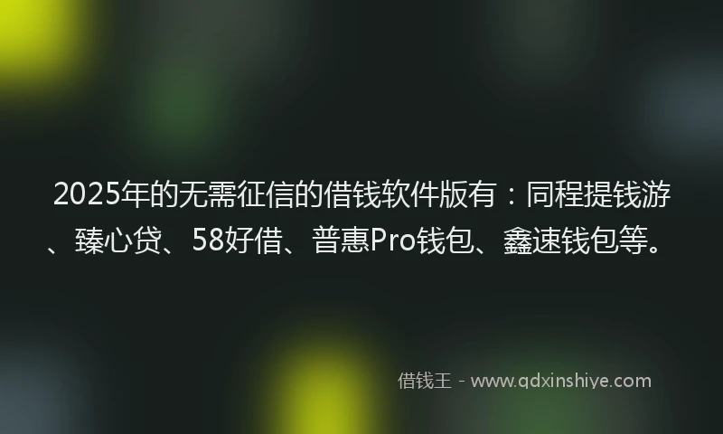 2025年的无需征信的借钱软件版有：同程提钱游、臻心贷、58好借、普惠Pro钱包、鑫速钱包等。