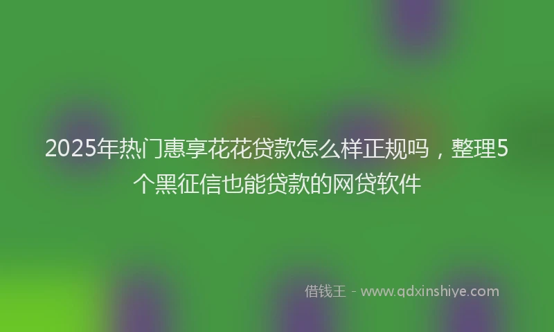 2025年热门惠享花花贷款怎么样正规吗，整理5个黑征信也能贷款的网贷软件