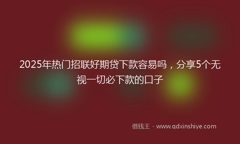 2025年热门招联好期贷下款容易吗，分享5个无视一切必下款的口子