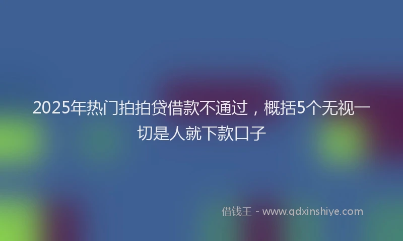 2025年热门拍拍贷借款不通过，概括5个无视一切是人就下款口子