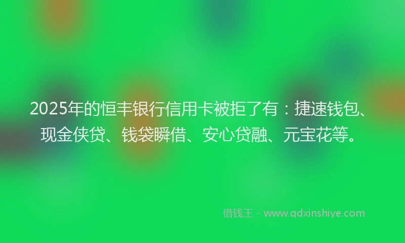 2025年的恒丰银行信用卡被拒了有：捷速钱包、现金侠贷、钱袋瞬借、安心贷融、元宝花等。