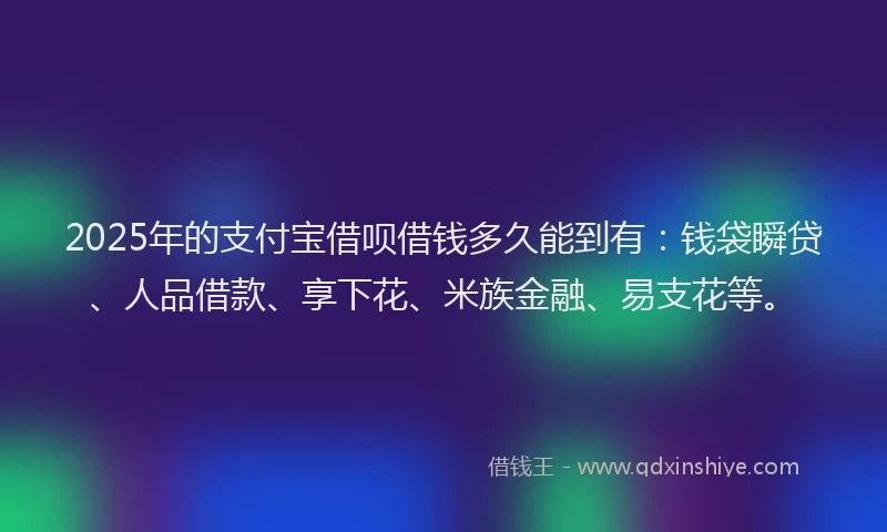 2025年的支付宝借呗借钱多久能到有：钱袋瞬贷、人品借款、享下花、米族金融、易支花等。
