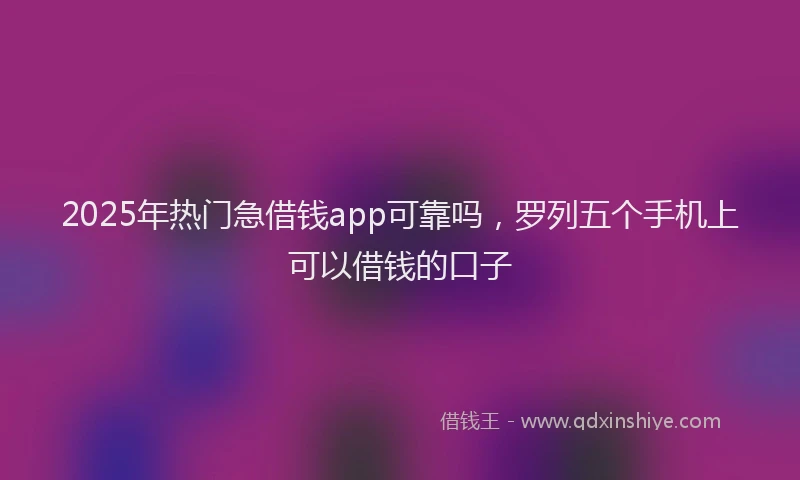 2025年热门急借钱app可靠吗，罗列五个手机上可以借钱的口子