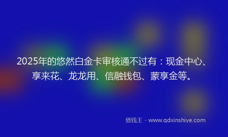2025年的悠然白金卡审核通不过有：现金中心、享来花、龙龙用、信融钱包、蒙享金等。