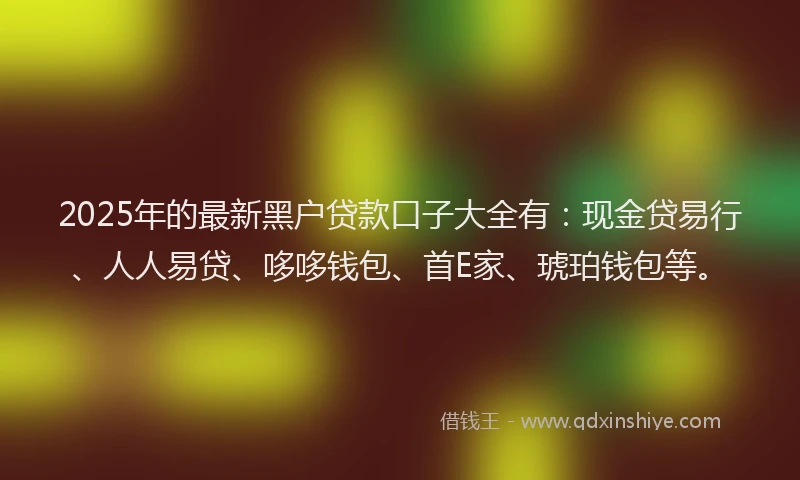 2025年的最新黑户贷款口子大全有：现金贷易行、人人易贷、哆哆钱包、首E家、琥珀钱包等。