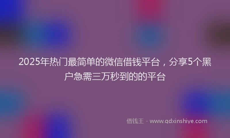 2025年热门最简单的微信借钱平台，分享5个黑户急需三万秒到的的平台
