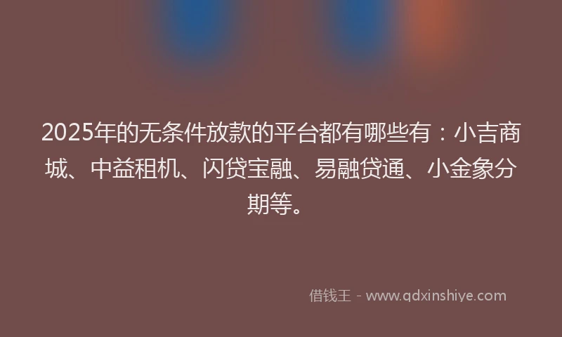 2025年的无条件放款的平台都有哪些有：小吉商城、中益租机、闪贷宝融、易融贷通、小金象分期等。