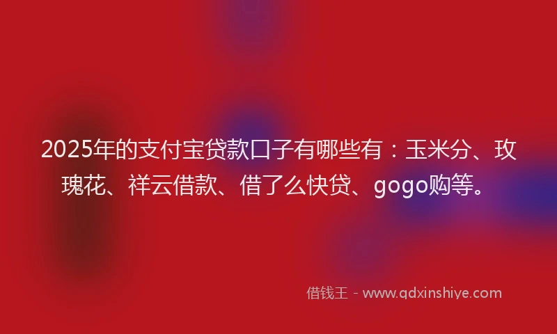 2025年的支付宝贷款口子有哪些有：玉米分、玫瑰花、祥云借款、借了么快贷、gogo购等。