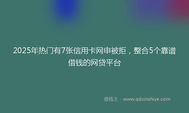 2025年热门有7张信用卡网申被拒，整合5个靠谱借钱的网贷平台