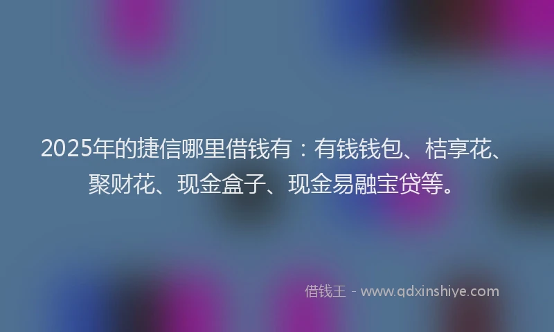 2025年的捷信哪里借钱有：有钱钱包、桔享花、聚财花、现金盒子、现金易融宝贷等。