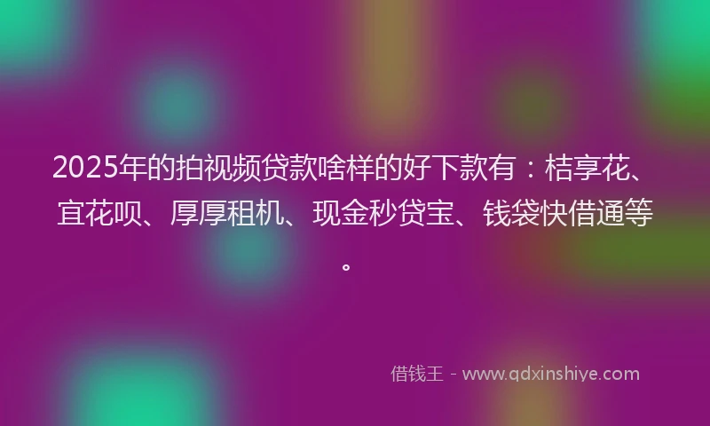 2025年的拍视频贷款啥样的好下款有：桔享花、宜花呗、厚厚租机、现金秒贷宝、钱袋快借通等。