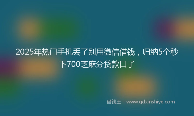 2025年热门手机丢了别用微信借钱，归纳5个秒下700芝麻分贷款口子