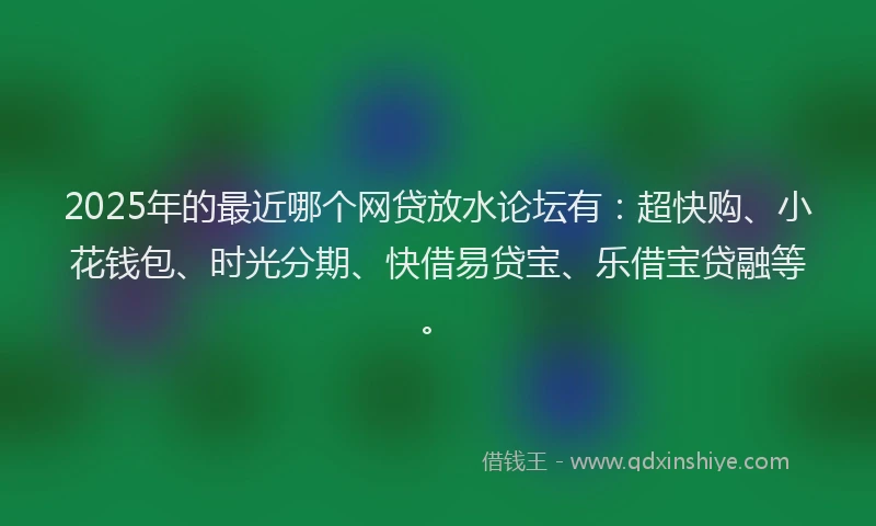2025年的最近哪个网贷放水论坛有：超快购、小花钱包、时光分期、快借易贷宝、乐借宝贷融等。