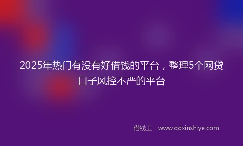 2025年热门有没有好借钱的平台，整理5个网贷口子风控不严的平台