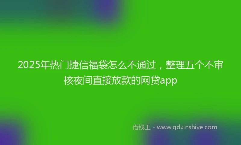 2025年热门捷信福袋怎么不通过，整理五个不审核夜间直接放款的网贷app