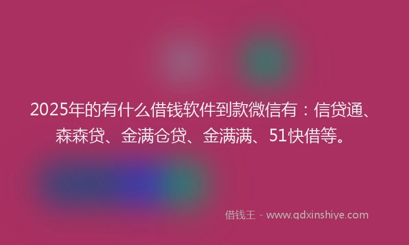 2025年的有什么借钱软件到款微信有：信贷通、森森贷、金满仓贷、金满满、51快借等。