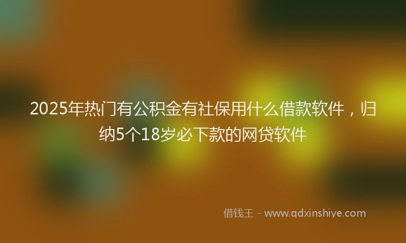 2025年热门有公积金有社保用什么借款软件，归纳5个18岁必下款的网贷软件