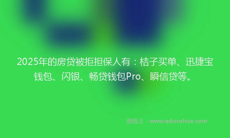 2025年的房贷被拒担保人有：桔子买单、迅捷宝钱包、闪银、畅贷钱包Pro、瞬信贷等。
