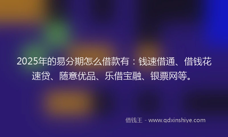 2025年的易分期怎么借款有：钱速借通、借钱花速贷、随意优品、乐借宝融、银票网等。