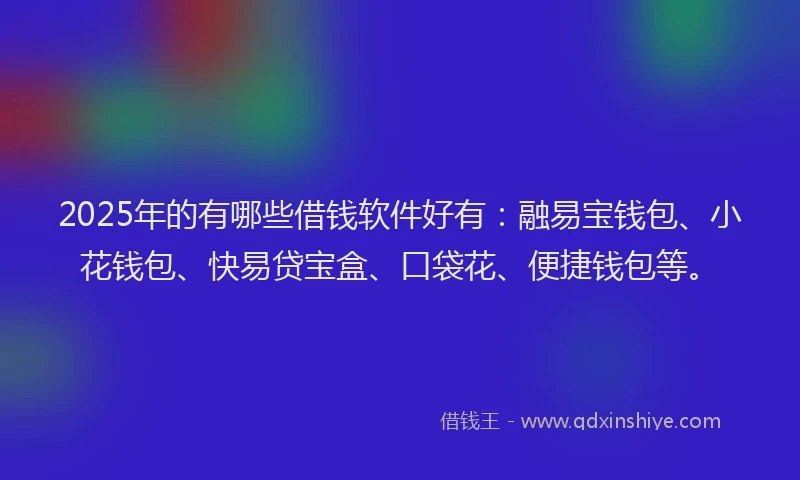 2025年的有哪些借钱软件好有：融易宝钱包、小花钱包、快易贷宝盒、口袋花、便捷钱包等。