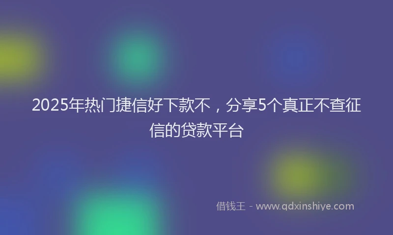 2025年热门捷信好下款不，分享5个真正不查征信的贷款平台
