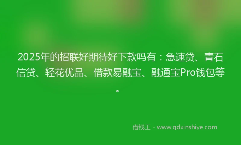 2025年的招联好期待好下款吗有：急速贷、青石信贷、轻花优品、借款易融宝、融通宝Pro钱包等。