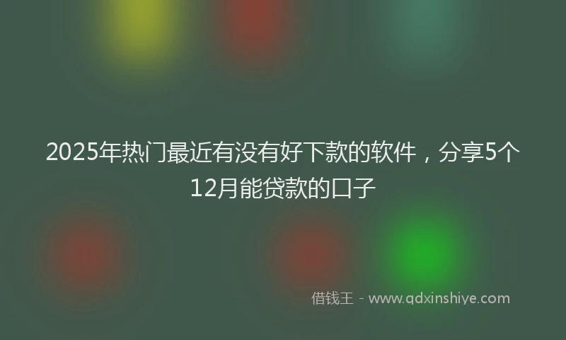 2025年热门最近有没有好下款的软件，分享5个12月能贷款的口子
