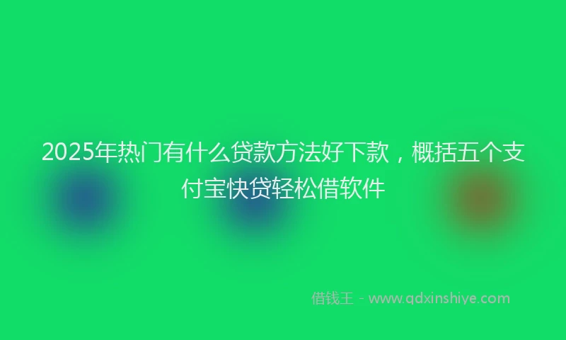 2025年热门有什么贷款方法好下款，概括五个支付宝快贷轻松借软件