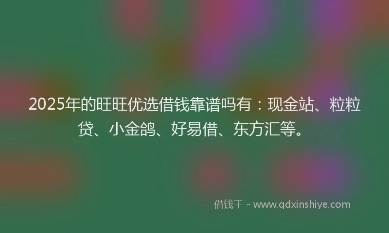 2025年的旺旺优选借钱靠谱吗有：现金站、粒粒贷、小金鸽、好易借、东方汇等。