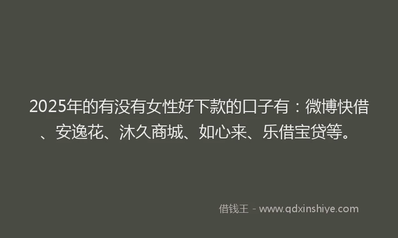 2025年的有没有女性好下款的口子有：微博快借、安逸花、沐久商城、如心来、乐借宝贷等。