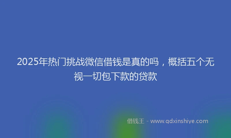 2025年热门挑战微信借钱是真的吗，概括五个无视一切包下款的贷款