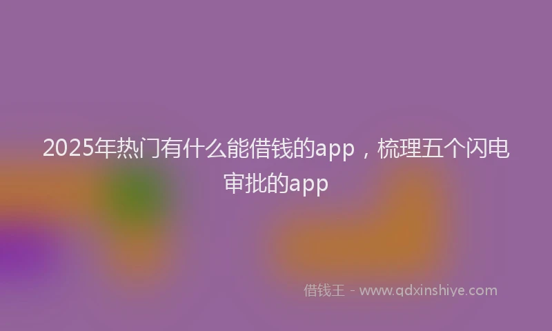 2025年热门有什么能借钱的app，梳理五个闪电审批的app