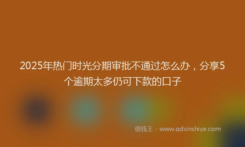 2025年热门时光分期审批不通过怎么办，分享5个逾期太多仍可下款的口子
