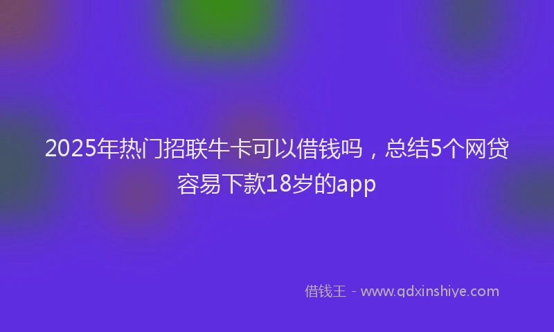2025年热门招联牛卡可以借钱吗，总结5个网贷容易下款18岁的app